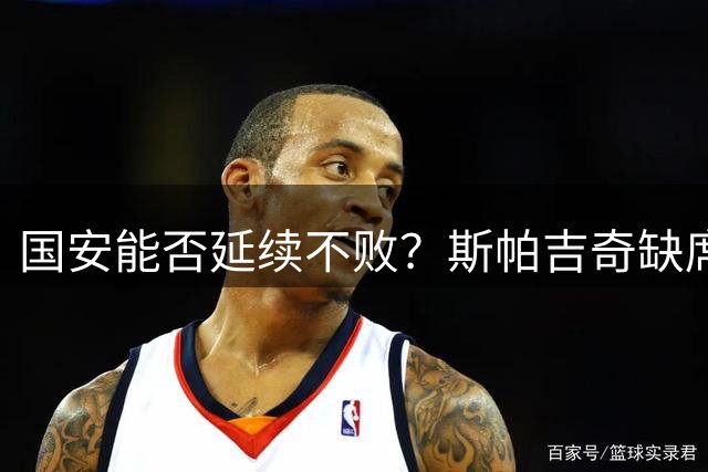 国安能否延续不败？斯帕吉奇缺席考验阵容深度