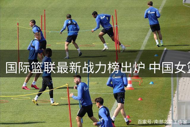 国际篮联最新战力榜出炉 中国女篮位列中上游冲击世界杯