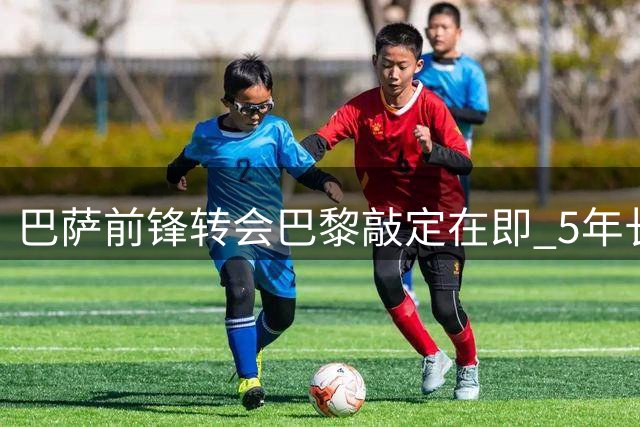 巴萨前锋转会巴黎敲定在即 5年长约+5000万欧交易即将官宣