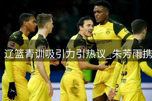 辽篮青训吸引力引热议 朱芳雨携子赴东北实为篮球交流